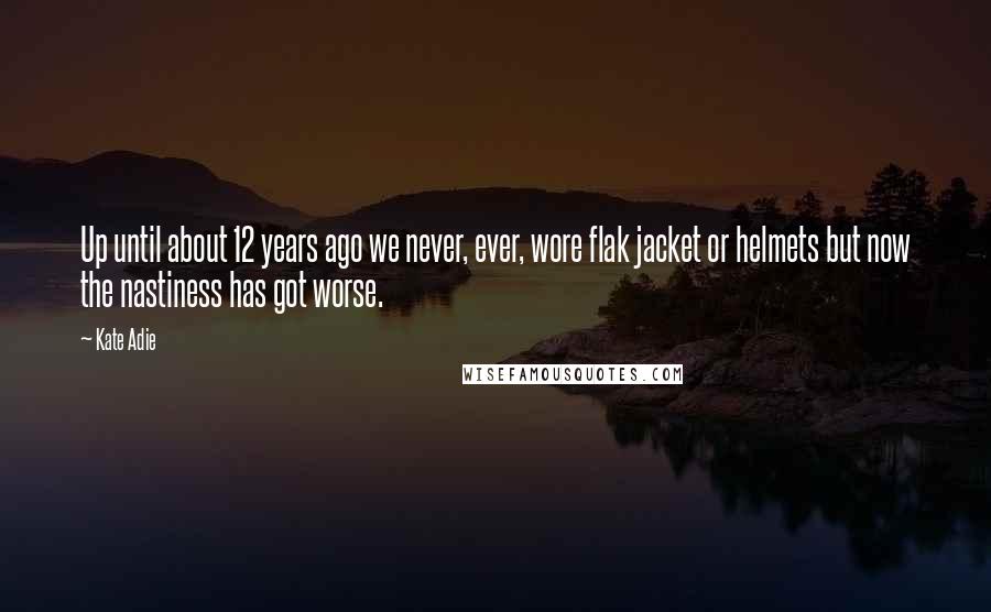 Kate Adie Quotes: Up until about 12 years ago we never, ever, wore flak jacket or helmets but now the nastiness has got worse.