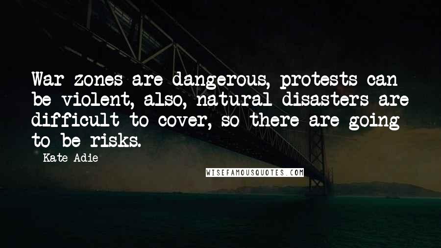 Kate Adie Quotes: War zones are dangerous, protests can be violent, also, natural disasters are difficult to cover, so there are going to be risks.