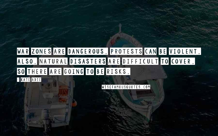 Kate Adie Quotes: War zones are dangerous, protests can be violent, also, natural disasters are difficult to cover, so there are going to be risks.