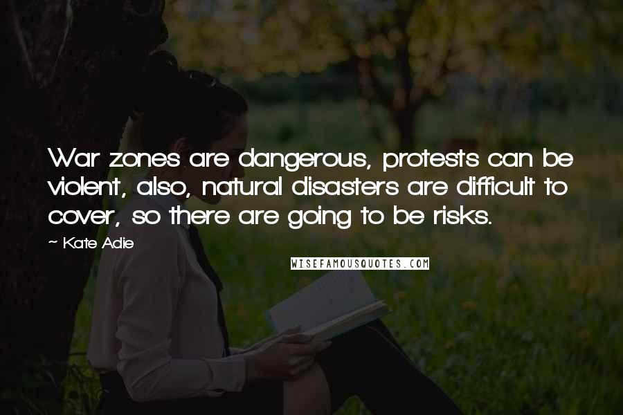 Kate Adie Quotes: War zones are dangerous, protests can be violent, also, natural disasters are difficult to cover, so there are going to be risks.