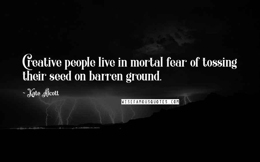 Kate Alcott Quotes: Creative people live in mortal fear of tossing their seed on barren ground.