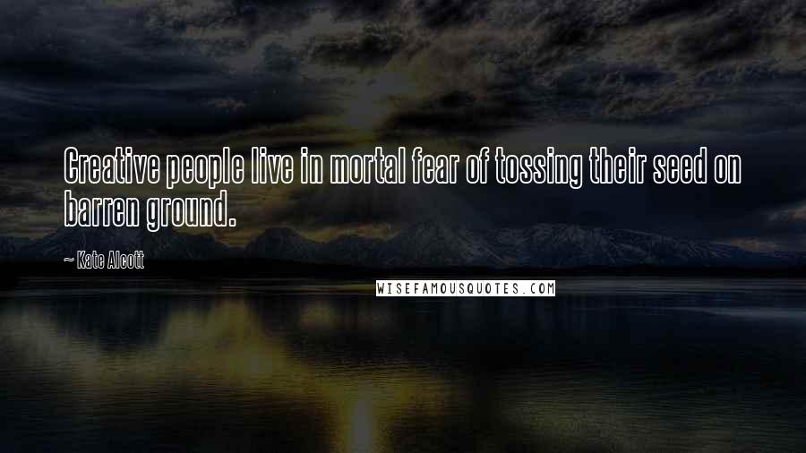 Kate Alcott Quotes: Creative people live in mortal fear of tossing their seed on barren ground.