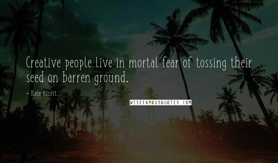 Kate Alcott Quotes: Creative people live in mortal fear of tossing their seed on barren ground.