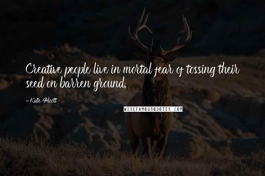 Kate Alcott Quotes: Creative people live in mortal fear of tossing their seed on barren ground.