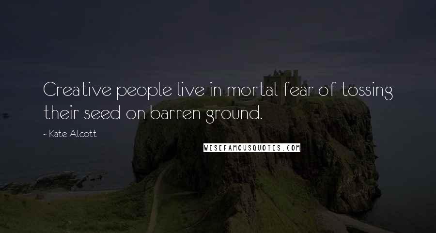 Kate Alcott Quotes: Creative people live in mortal fear of tossing their seed on barren ground.