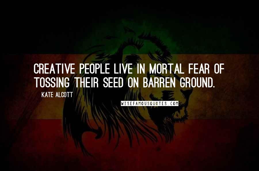 Kate Alcott Quotes: Creative people live in mortal fear of tossing their seed on barren ground.