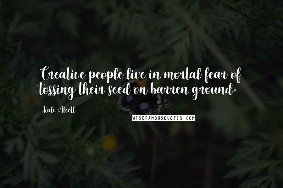 Kate Alcott Quotes: Creative people live in mortal fear of tossing their seed on barren ground.