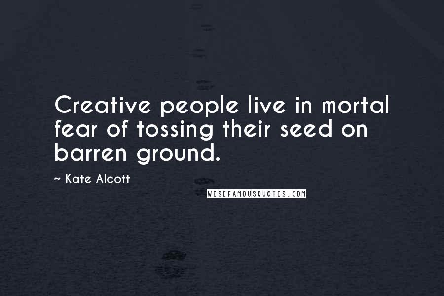 Kate Alcott Quotes: Creative people live in mortal fear of tossing their seed on barren ground.