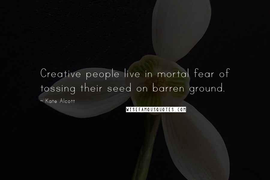 Kate Alcott Quotes: Creative people live in mortal fear of tossing their seed on barren ground.