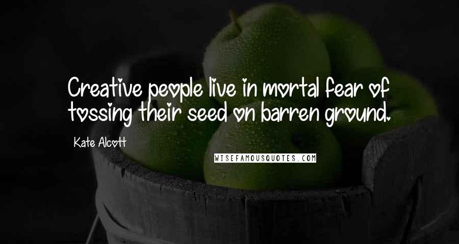 Kate Alcott Quotes: Creative people live in mortal fear of tossing their seed on barren ground.