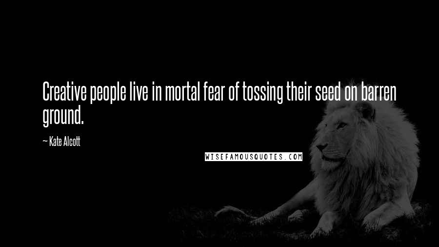 Kate Alcott Quotes: Creative people live in mortal fear of tossing their seed on barren ground.