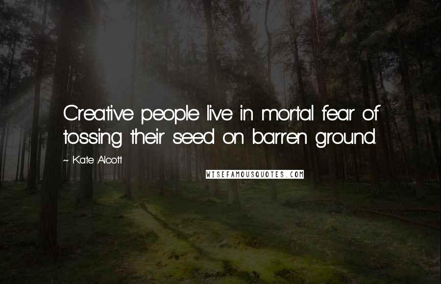 Kate Alcott Quotes: Creative people live in mortal fear of tossing their seed on barren ground.