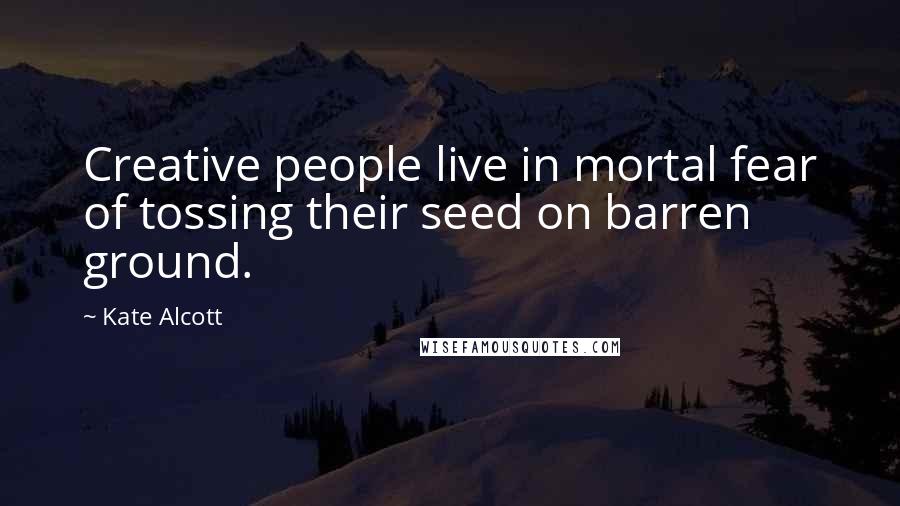 Kate Alcott Quotes: Creative people live in mortal fear of tossing their seed on barren ground.