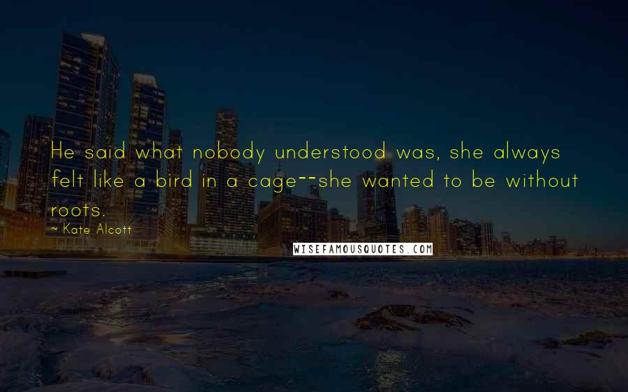 Kate Alcott Quotes: He said what nobody understood was, she always felt like a bird in a cage--she wanted to be without roots.