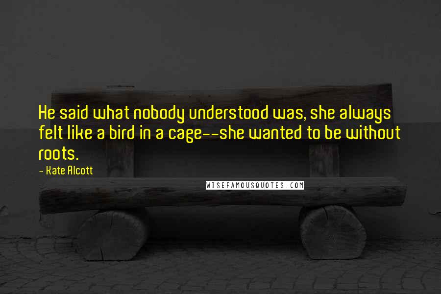 Kate Alcott Quotes: He said what nobody understood was, she always felt like a bird in a cage--she wanted to be without roots.