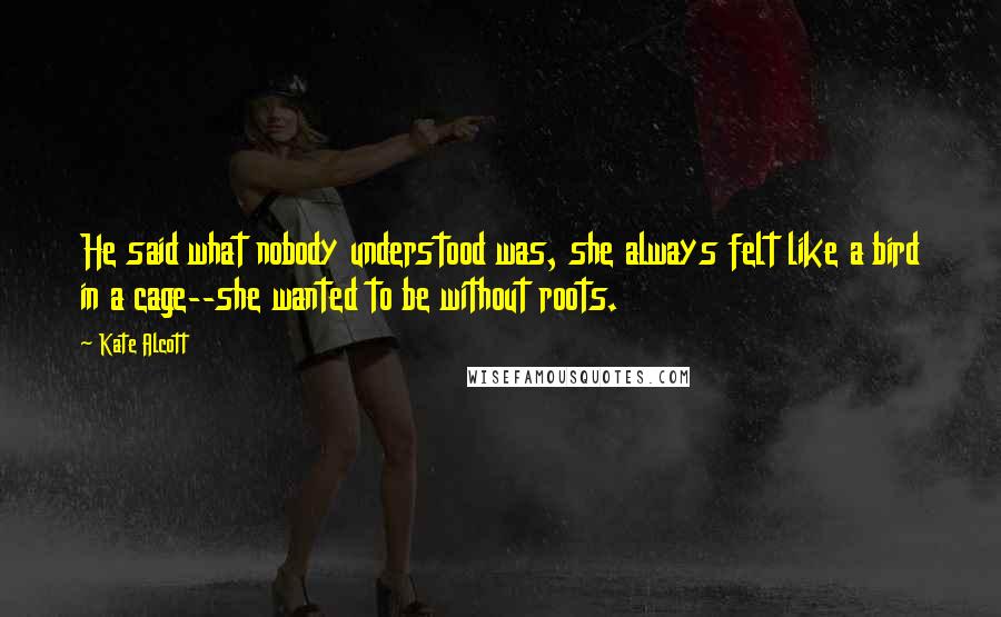 Kate Alcott Quotes: He said what nobody understood was, she always felt like a bird in a cage--she wanted to be without roots.