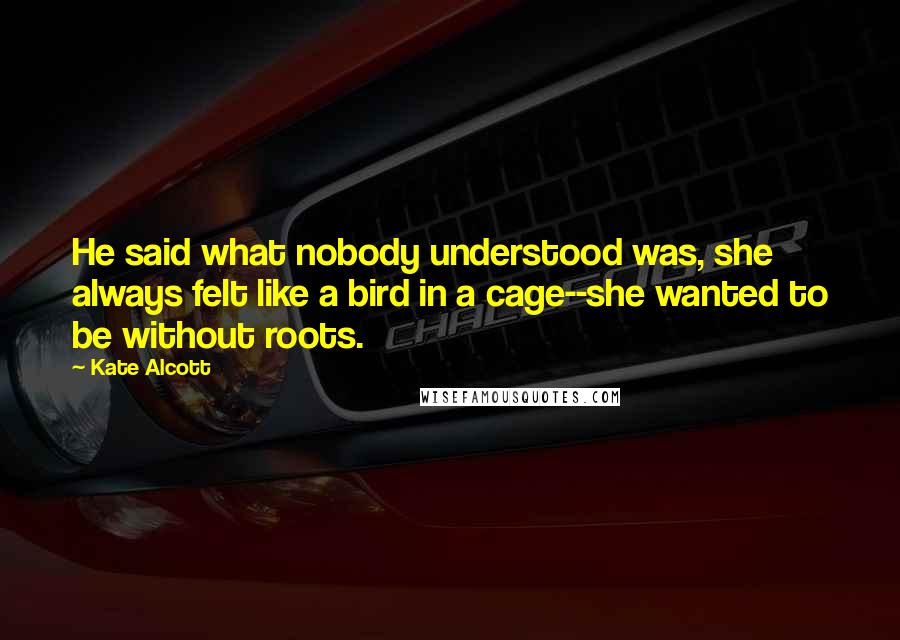 Kate Alcott Quotes: He said what nobody understood was, she always felt like a bird in a cage--she wanted to be without roots.