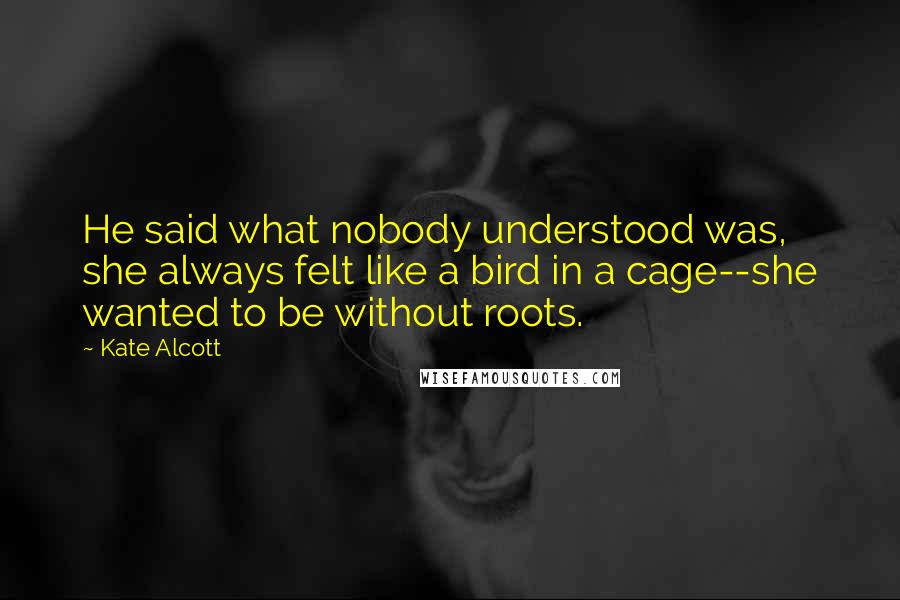 Kate Alcott Quotes: He said what nobody understood was, she always felt like a bird in a cage--she wanted to be without roots.