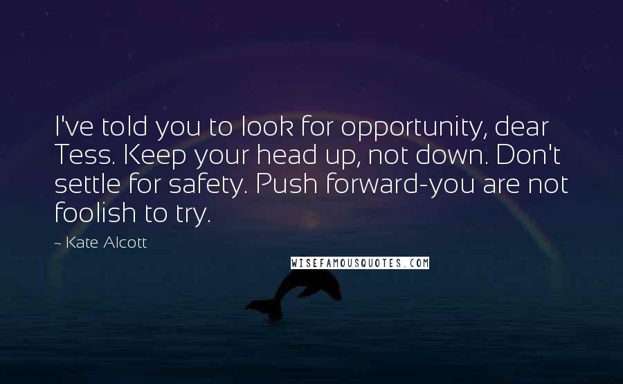 Kate Alcott Quotes: I've told you to look for opportunity, dear Tess. Keep your head up, not down. Don't settle for safety. Push forward-you are not foolish to try.