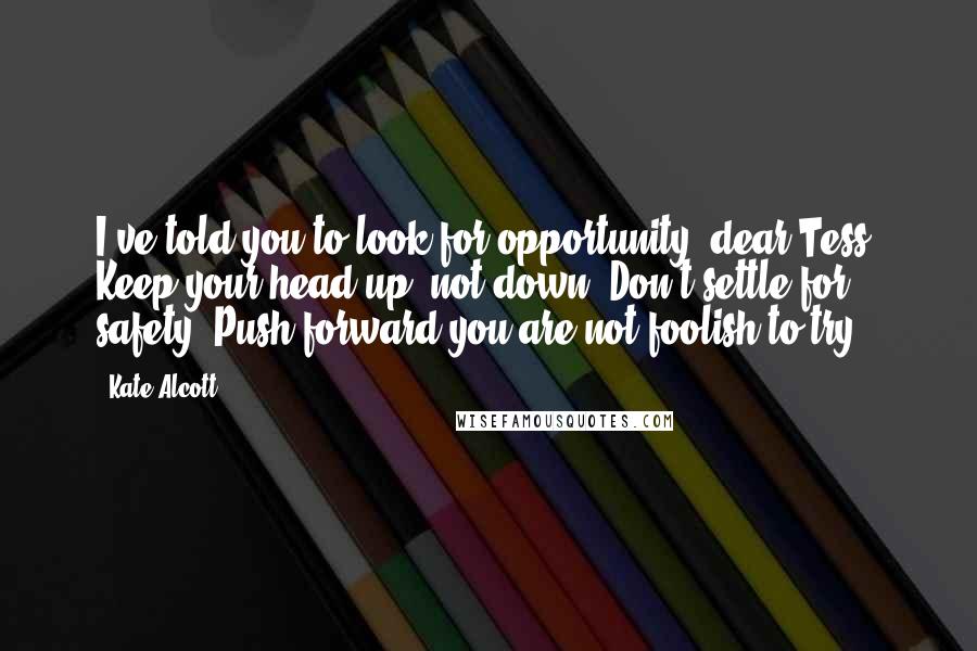 Kate Alcott Quotes: I've told you to look for opportunity, dear Tess. Keep your head up, not down. Don't settle for safety. Push forward-you are not foolish to try.