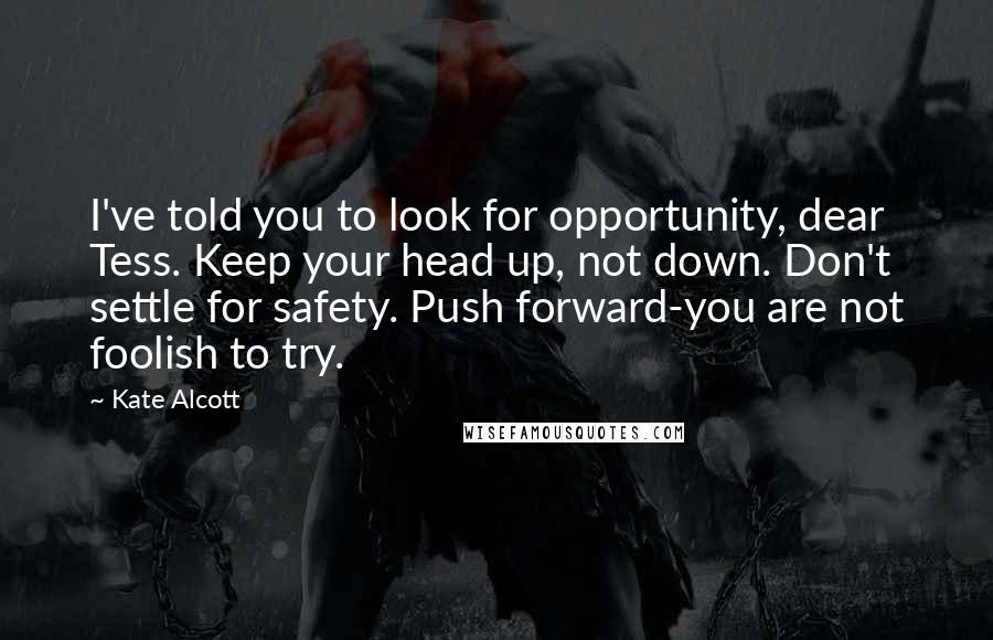 Kate Alcott Quotes: I've told you to look for opportunity, dear Tess. Keep your head up, not down. Don't settle for safety. Push forward-you are not foolish to try.