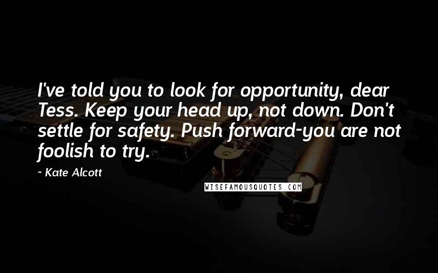Kate Alcott Quotes: I've told you to look for opportunity, dear Tess. Keep your head up, not down. Don't settle for safety. Push forward-you are not foolish to try.
