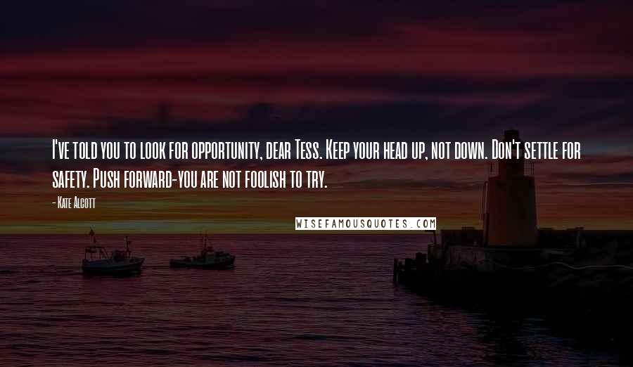 Kate Alcott Quotes: I've told you to look for opportunity, dear Tess. Keep your head up, not down. Don't settle for safety. Push forward-you are not foolish to try.