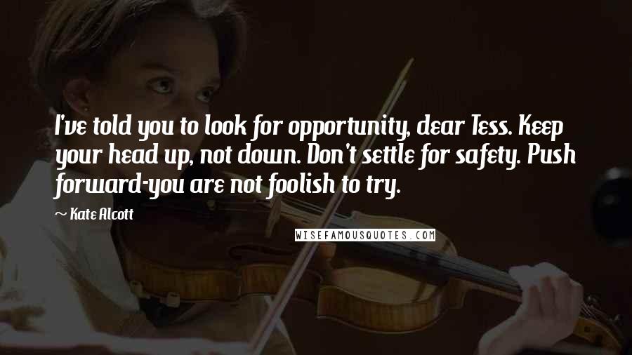 Kate Alcott Quotes: I've told you to look for opportunity, dear Tess. Keep your head up, not down. Don't settle for safety. Push forward-you are not foolish to try.