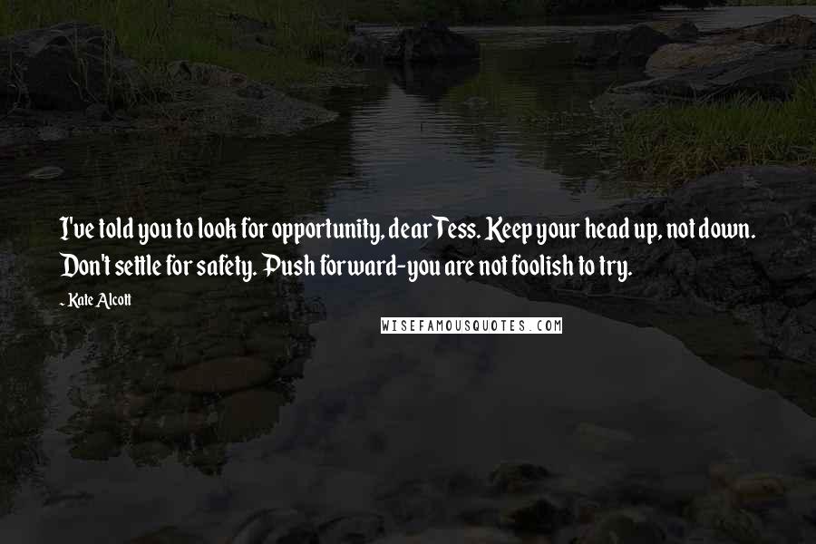 Kate Alcott Quotes: I've told you to look for opportunity, dear Tess. Keep your head up, not down. Don't settle for safety. Push forward-you are not foolish to try.