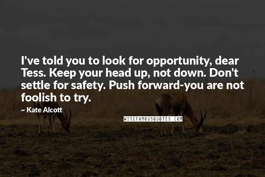 Kate Alcott Quotes: I've told you to look for opportunity, dear Tess. Keep your head up, not down. Don't settle for safety. Push forward-you are not foolish to try.