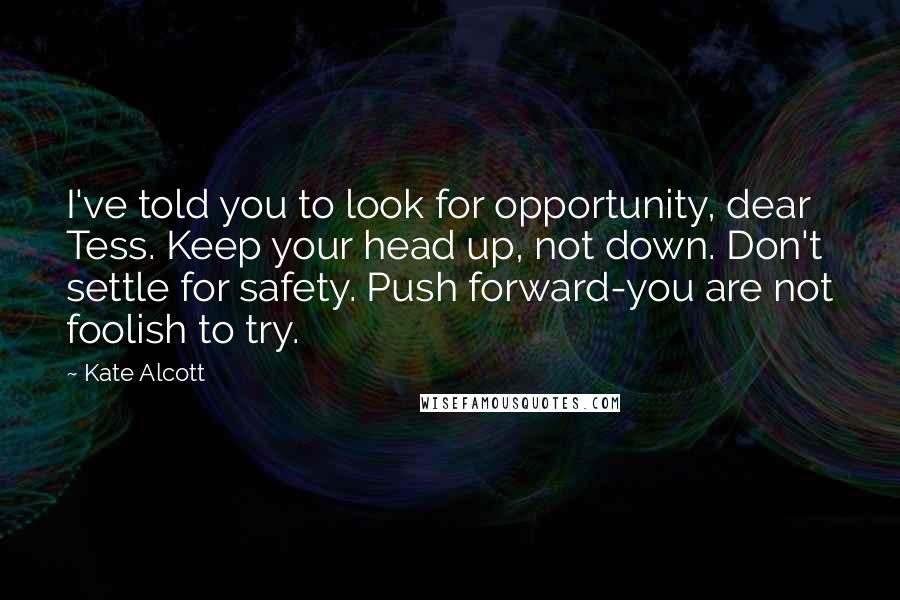 Kate Alcott Quotes: I've told you to look for opportunity, dear Tess. Keep your head up, not down. Don't settle for safety. Push forward-you are not foolish to try.