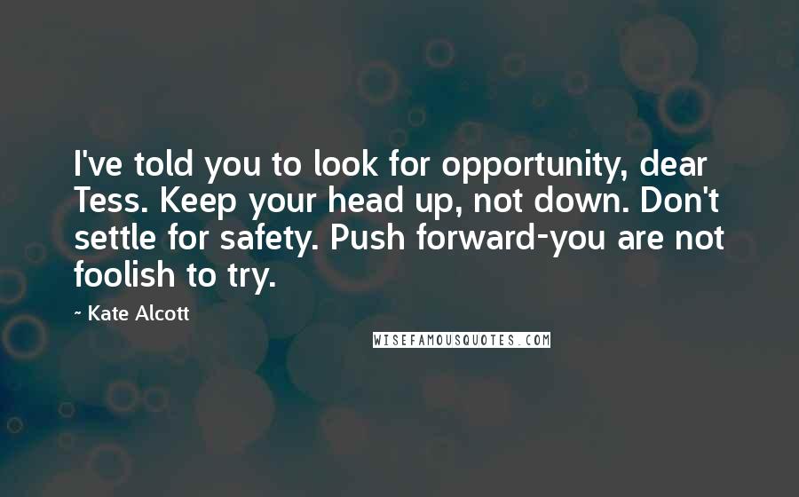 Kate Alcott Quotes: I've told you to look for opportunity, dear Tess. Keep your head up, not down. Don't settle for safety. Push forward-you are not foolish to try.