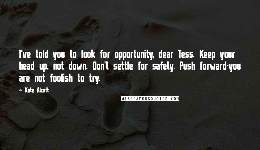 Kate Alcott Quotes: I've told you to look for opportunity, dear Tess. Keep your head up, not down. Don't settle for safety. Push forward-you are not foolish to try.