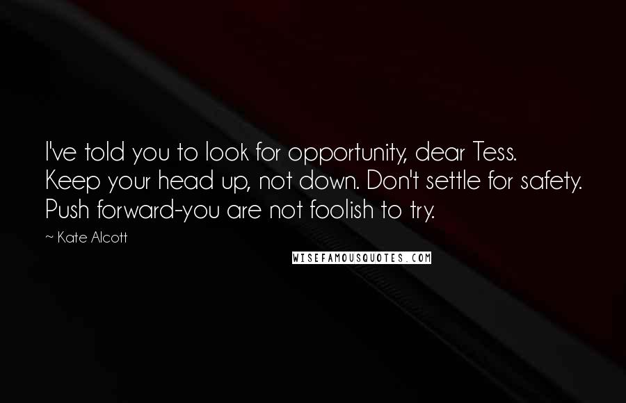 Kate Alcott Quotes: I've told you to look for opportunity, dear Tess. Keep your head up, not down. Don't settle for safety. Push forward-you are not foolish to try.