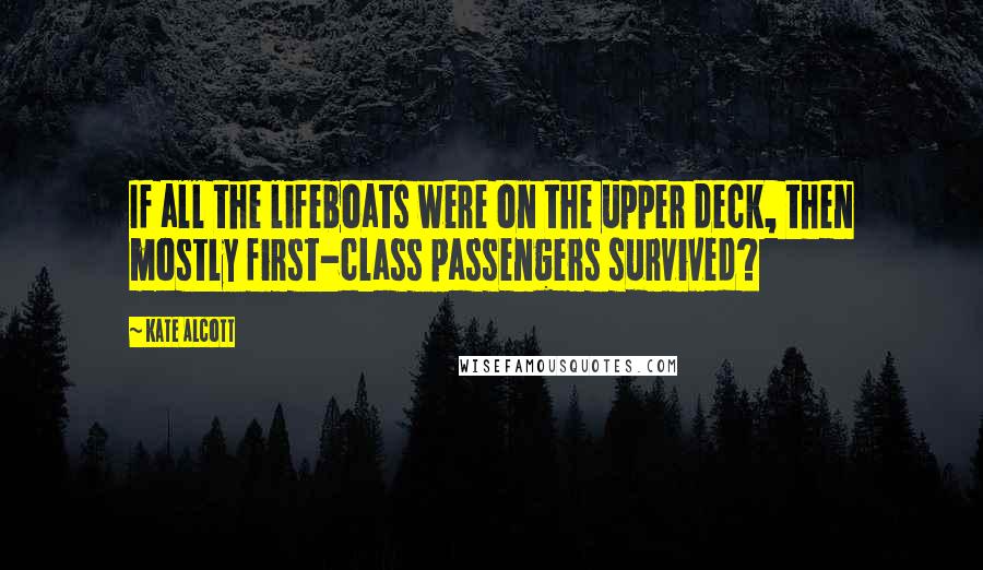 Kate Alcott Quotes: If all the lifeboats were on the upper deck, then mostly first-class passengers survived?