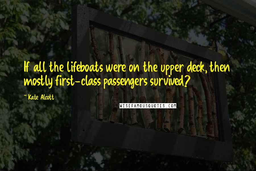 Kate Alcott Quotes: If all the lifeboats were on the upper deck, then mostly first-class passengers survived?