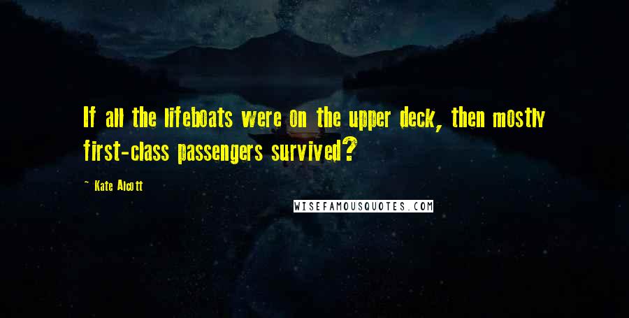 Kate Alcott Quotes: If all the lifeboats were on the upper deck, then mostly first-class passengers survived?
