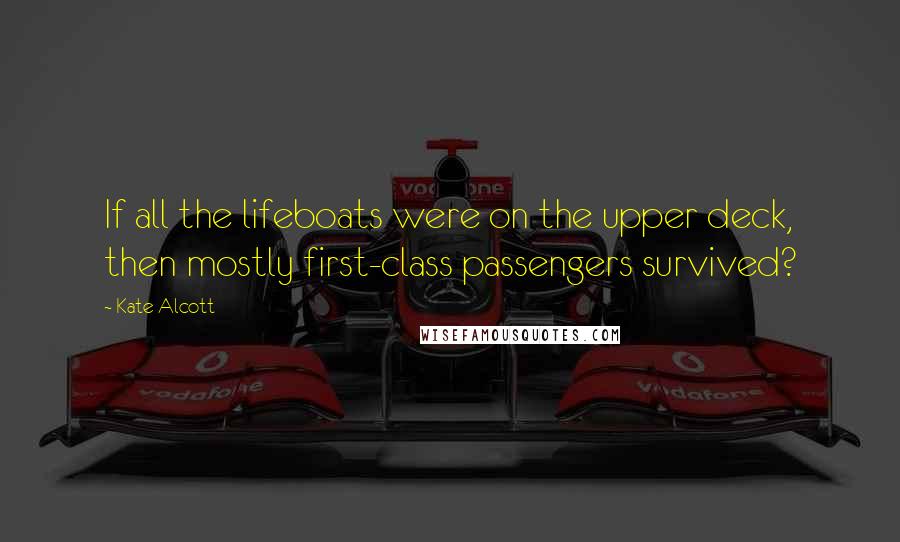 Kate Alcott Quotes: If all the lifeboats were on the upper deck, then mostly first-class passengers survived?