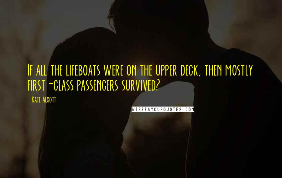 Kate Alcott Quotes: If all the lifeboats were on the upper deck, then mostly first-class passengers survived?