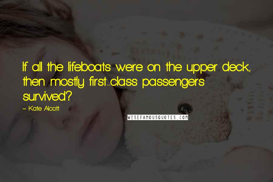 Kate Alcott Quotes: If all the lifeboats were on the upper deck, then mostly first-class passengers survived?