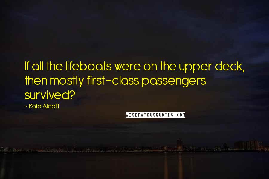 Kate Alcott Quotes: If all the lifeboats were on the upper deck, then mostly first-class passengers survived?