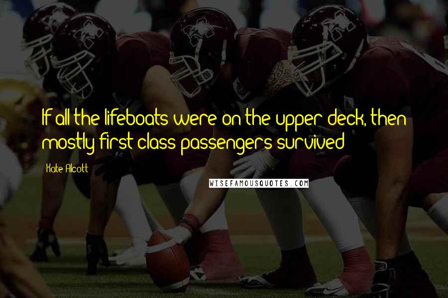 Kate Alcott Quotes: If all the lifeboats were on the upper deck, then mostly first-class passengers survived?