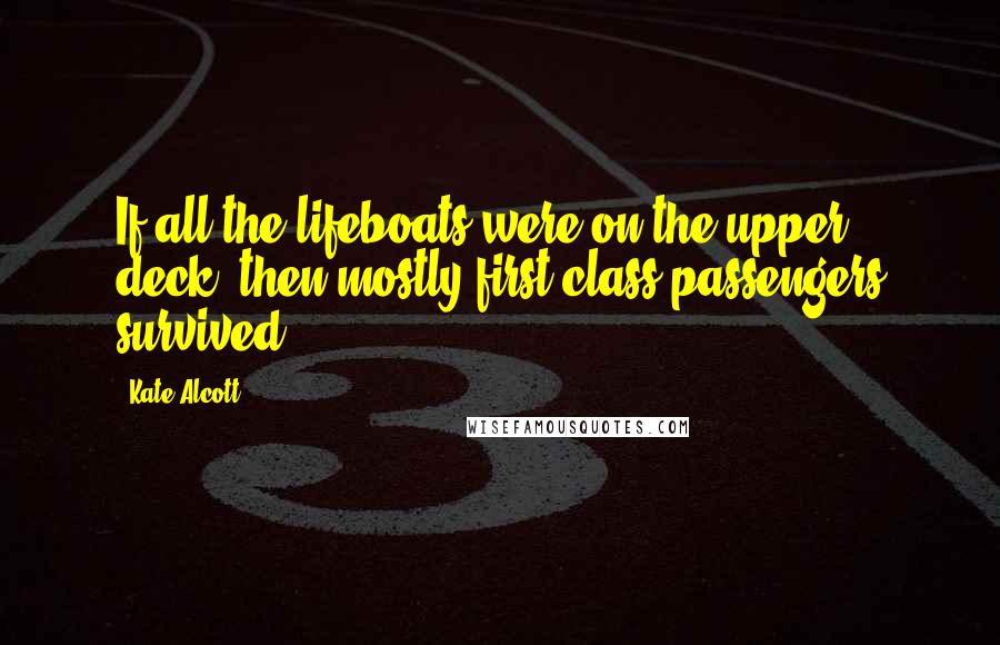 Kate Alcott Quotes: If all the lifeboats were on the upper deck, then mostly first-class passengers survived?