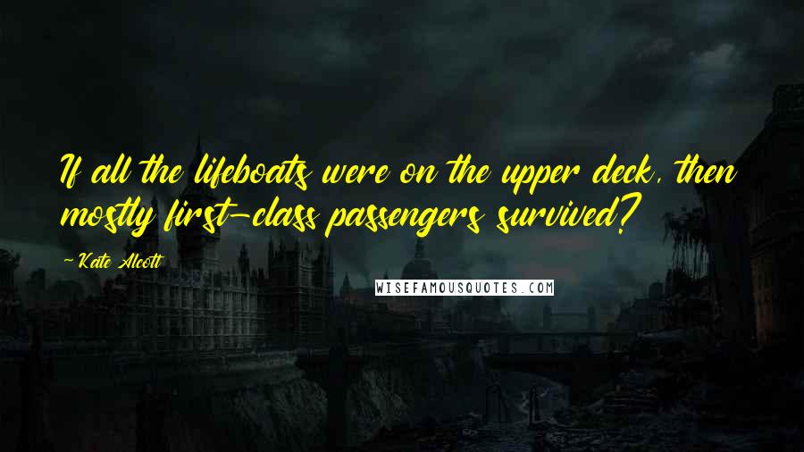 Kate Alcott Quotes: If all the lifeboats were on the upper deck, then mostly first-class passengers survived?