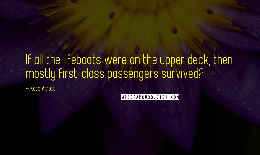 Kate Alcott Quotes: If all the lifeboats were on the upper deck, then mostly first-class passengers survived?