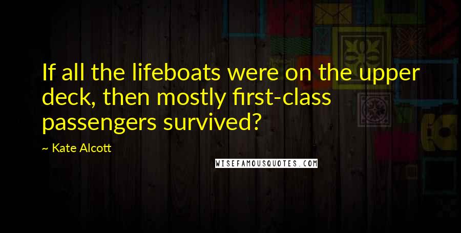 Kate Alcott Quotes: If all the lifeboats were on the upper deck, then mostly first-class passengers survived?