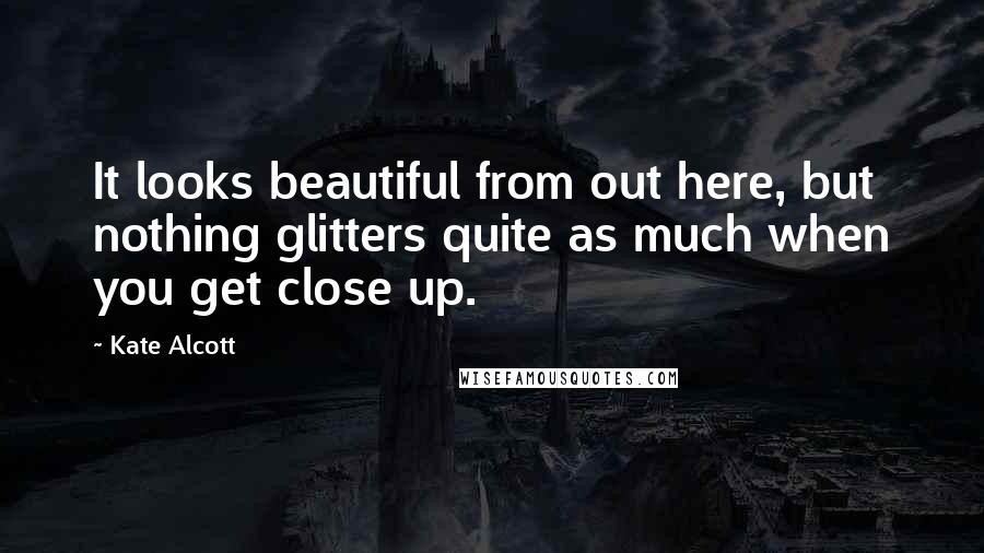 Kate Alcott Quotes: It looks beautiful from out here, but nothing glitters quite as much when you get close up.