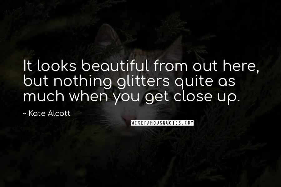 Kate Alcott Quotes: It looks beautiful from out here, but nothing glitters quite as much when you get close up.