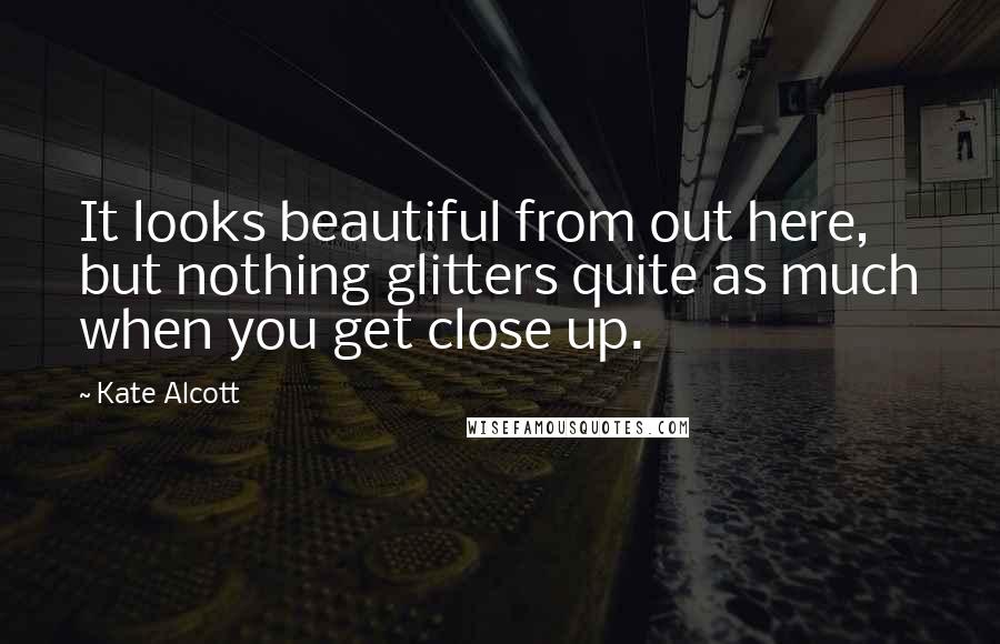 Kate Alcott Quotes: It looks beautiful from out here, but nothing glitters quite as much when you get close up.