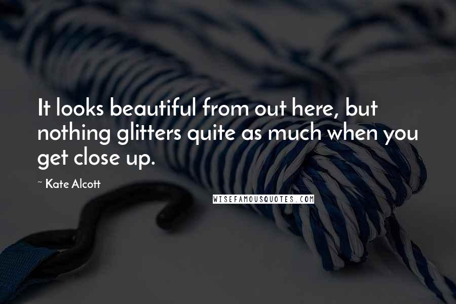 Kate Alcott Quotes: It looks beautiful from out here, but nothing glitters quite as much when you get close up.